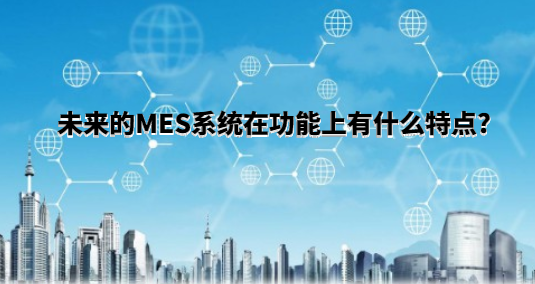 未來的MES系統(tǒng)在功能上有什么特點?