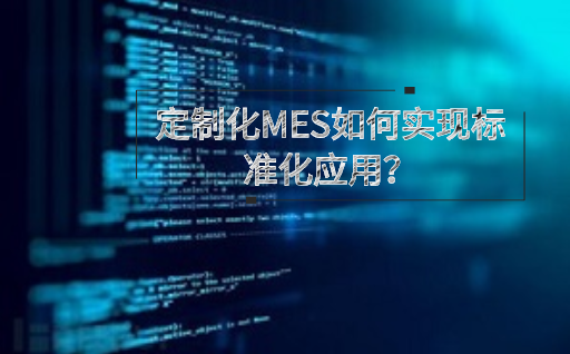 定制化MES如何實現(xiàn)標準化應(yīng)用？