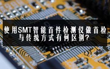 使用SMT智能首件檢測(cè)儀做首檢與傳統(tǒng)方式有何區(qū)別？