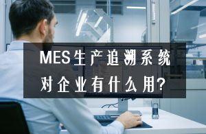 MES生產(chǎn)追溯系統(tǒng)對(duì)企業(yè)有什么用？