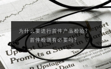 為什么要進(jìn)行首件產(chǎn)品檢驗?首件檢測有必要嗎?