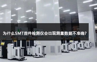 為什么SMT首件檢測儀會出現測量數據不準確？