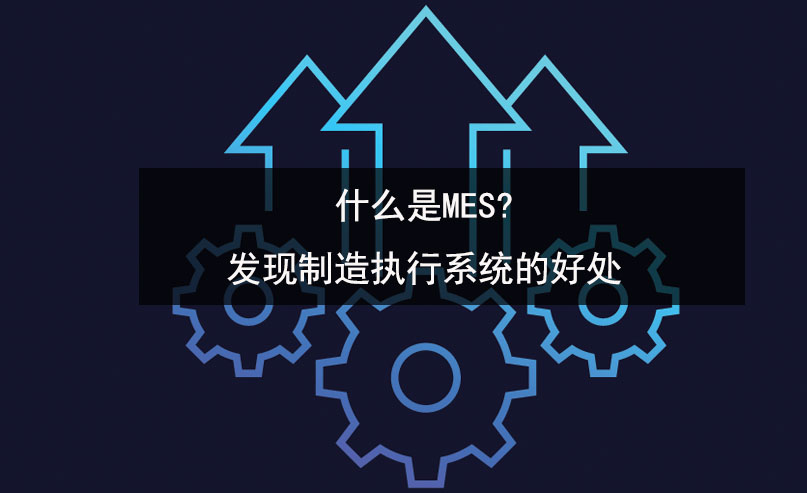 什么是MES?發(fā)現(xiàn)制造執(zhí)行系統(tǒng)的好處